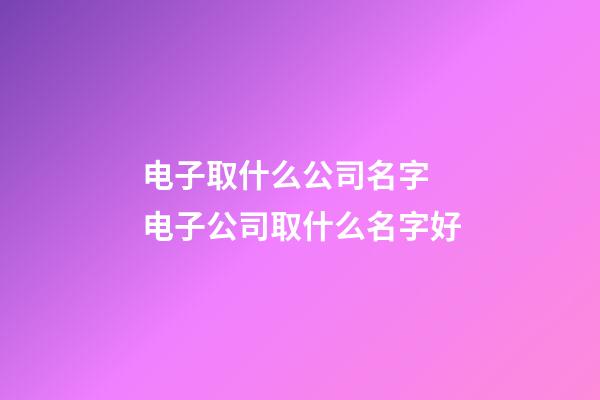电子取什么公司名字 电子公司取什么名字好-第1张-公司起名-玄机派